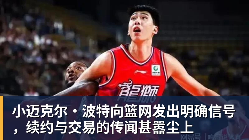 小迈克尔·波特向篮网发出明确信号，续约与交易的传闻甚嚣尘上