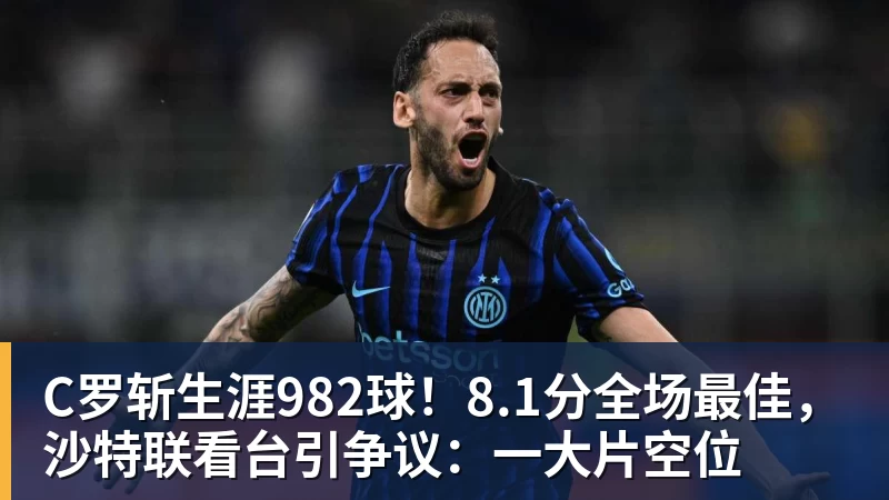 C罗斩生涯982球！8.1分全场最佳，沙特联看台引争议：一大片空位