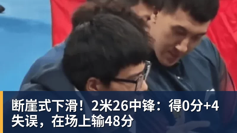 断崖式下滑！2米26中锋：得0分+4失误，在场上输48分
