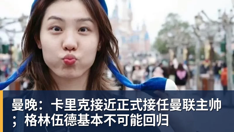 曼晚：卡里克接近正式接任曼联主帅；格林伍德基本不可能回归