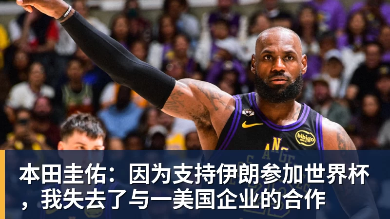 本田圭佑:因为支持伊朗参加世界杯,我失去了与一美国企业的合作