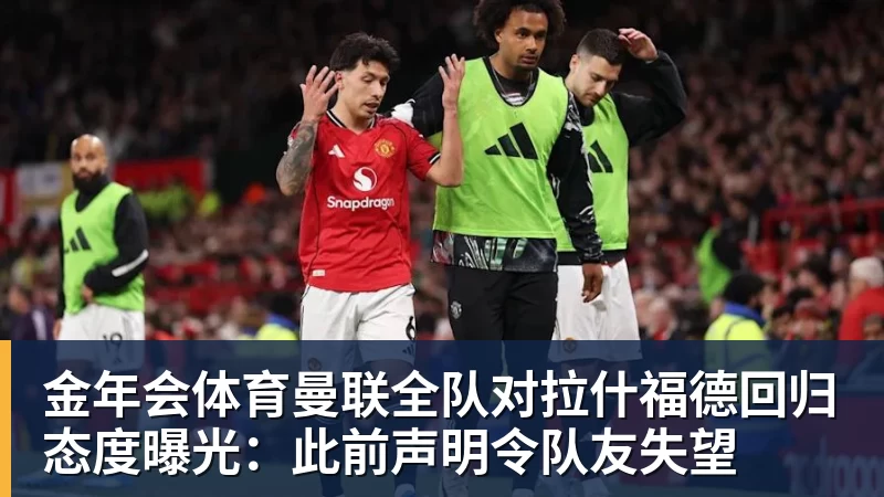 金年会体育曼联全队对拉什福德回归态度曝光：此前声明令队友失望