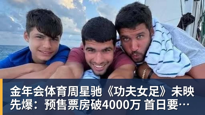 金年会体育周星驰《功夫女足》未映先爆:预售票房破4000万 首日要超2亿
