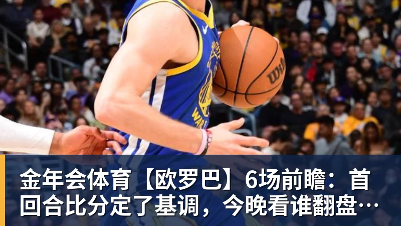 金年会体育【欧罗巴】6场前瞻:首回合比分定了基调,今晚看谁翻盘谁躺赢