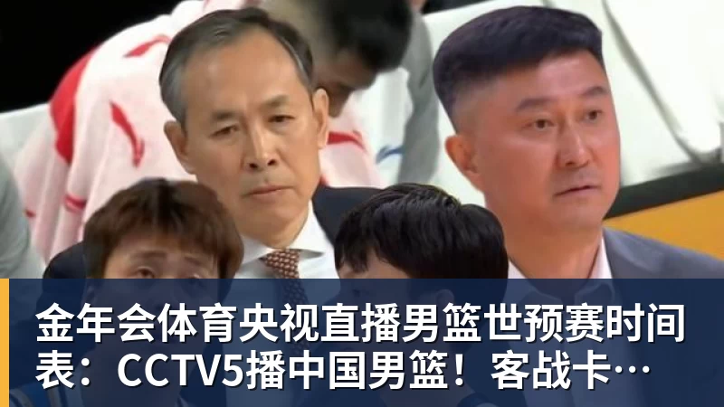 金年会体育央视直播男篮世预赛时间表:CCTV5播中国男篮!客战卡塔尔冲9连胜