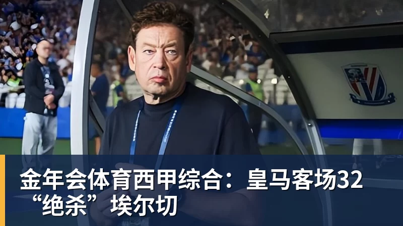 金年会体育西甲综合:皇马客场32“绝杀”埃尔切