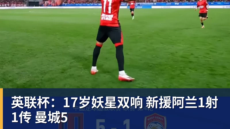 英联杯：17岁妖星双响 新援阿兰1射1传 曼城5
