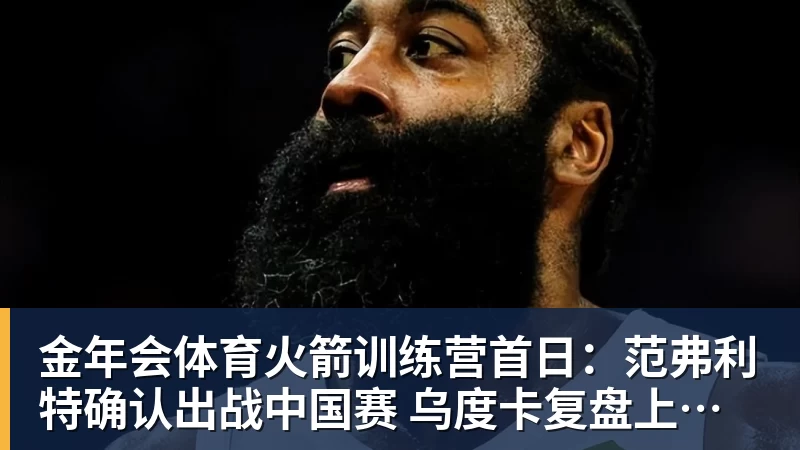 金年会体育火箭训练营首日:范弗利特确认出战中国赛 乌度卡复盘上赛季得失