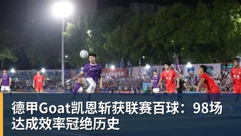 德甲Goat凯恩斩获联赛百球:98场达成效率冠绝历史
