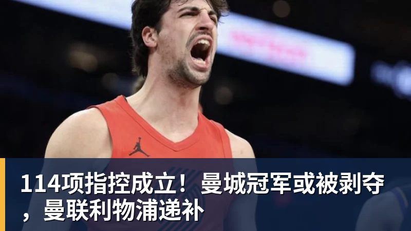 114项指控成立！曼城冠军或被剥夺，曼联利物浦递补