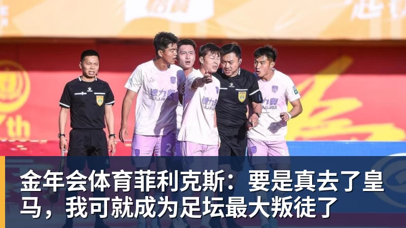 金年会体育菲利克斯：要是真去了皇马，我可就成为足坛最大叛徒了