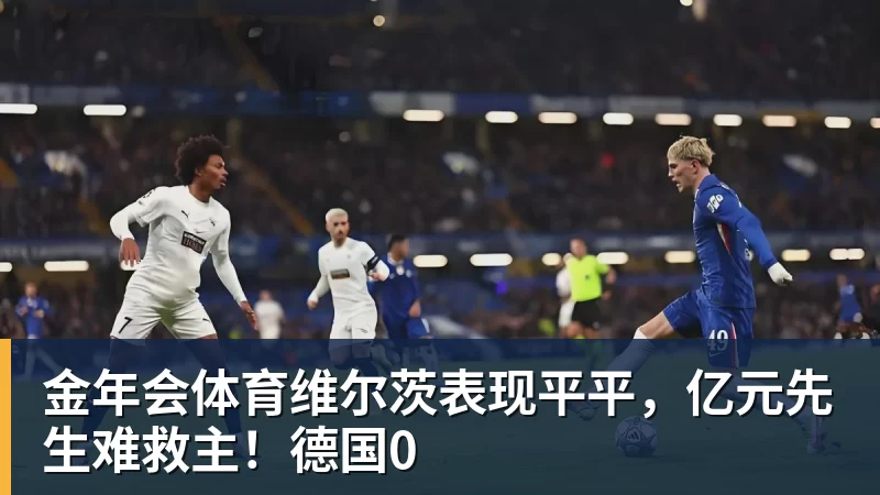 金年会体育维尔茨表现平平，亿元先生难救主！德国0