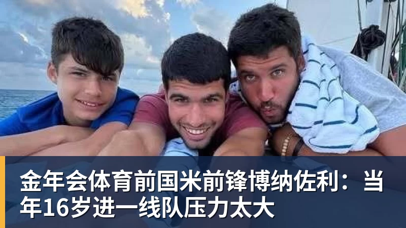 金年会体育前国米前锋博纳佐利:当年16岁进一线队压力太大